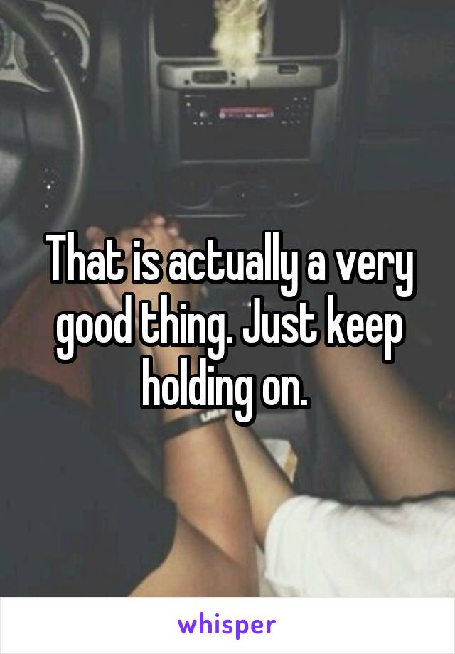 That is actually a very good thing. Just keep holding on. 