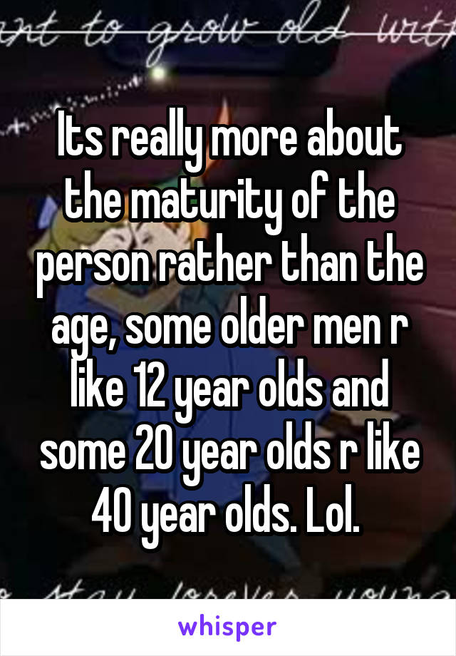 Its really more about the maturity of the person rather than the age, some older men r like 12 year olds and some 20 year olds r like 40 year olds. Lol. 
