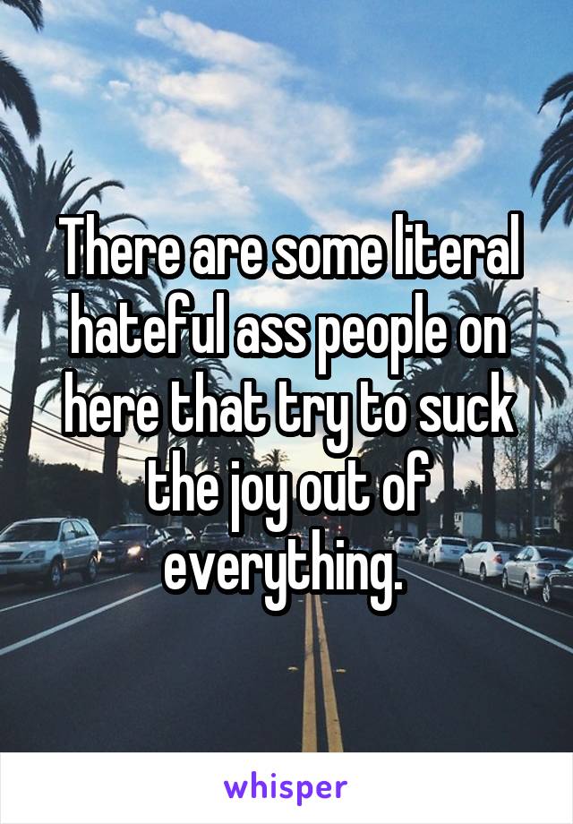 There are some literal hateful ass people on here that try to suck the joy out of everything. 