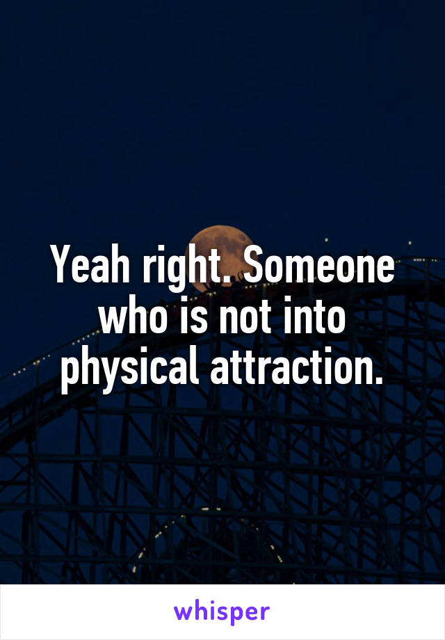 Yeah right. Someone who is not into physical attraction.