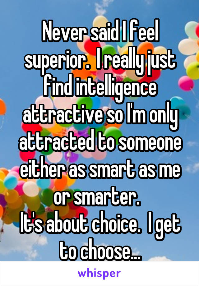 Never said I feel superior.  I really just find intelligence attractive so I'm only attracted to someone either as smart as me or smarter.  
It's about choice.  I get to choose...