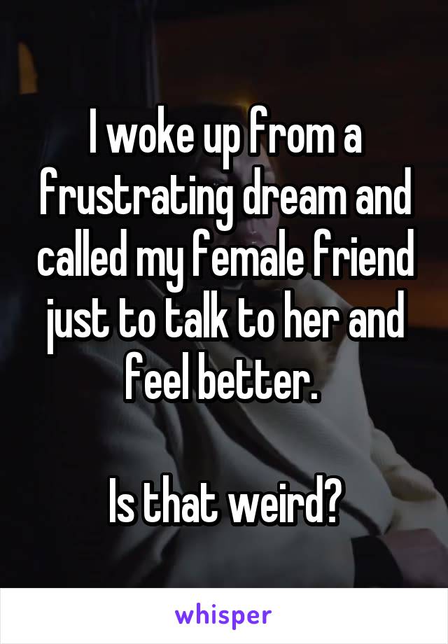 I woke up from a frustrating dream and called my female friend just to talk to her and feel better. 

Is that weird?