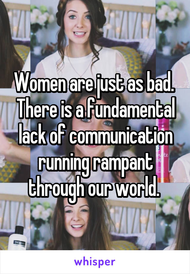 Women are just as bad.  There is a fundamental lack of communication running rampant through our world. 