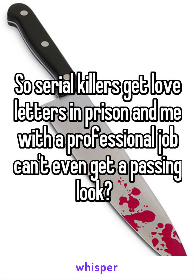 So serial killers get love letters in prison and me with a professional job can't even get a passing look?  