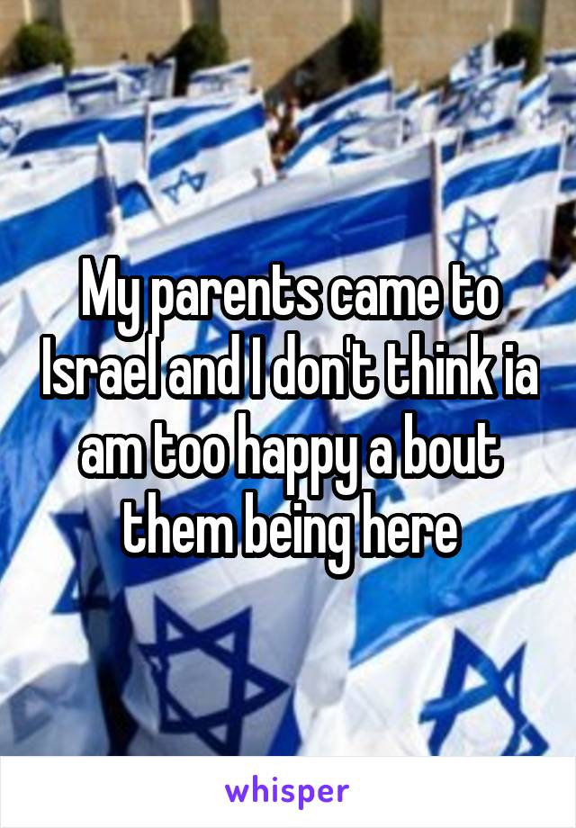 My parents came to Israel and I don't think ia am too happy a bout them being here