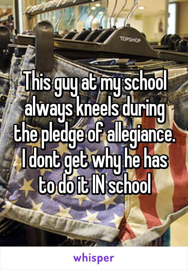 This guy at my school always kneels during the pledge of allegiance.
I dont get why he has to do it IN school