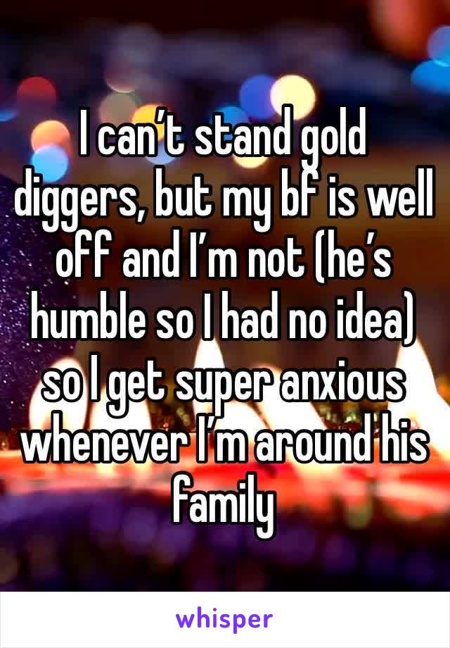 I can’t stand gold diggers, but my bf is well off and I’m not (he’s humble so I had no idea) so I get super anxious whenever I’m around his family
