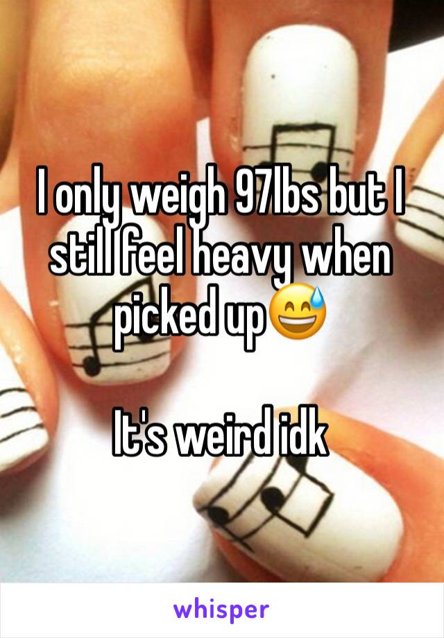 I only weigh 97lbs but I still feel heavy when picked up😅 

It's weird idk
