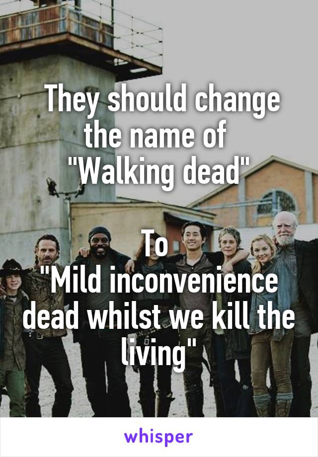  They should change the name of 
"Walking dead"

To 
"Mild inconvenience dead whilst we kill the living"