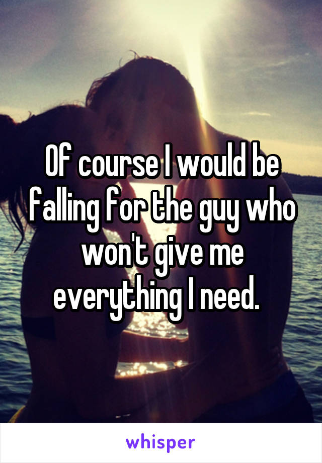 Of course I would be falling for the guy who won't give me everything I need.  
