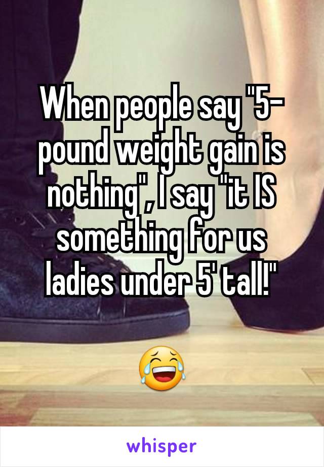 When people say "5-pound weight gain is nothing", I say "it IS something for us ladies under 5' tall!"

😂