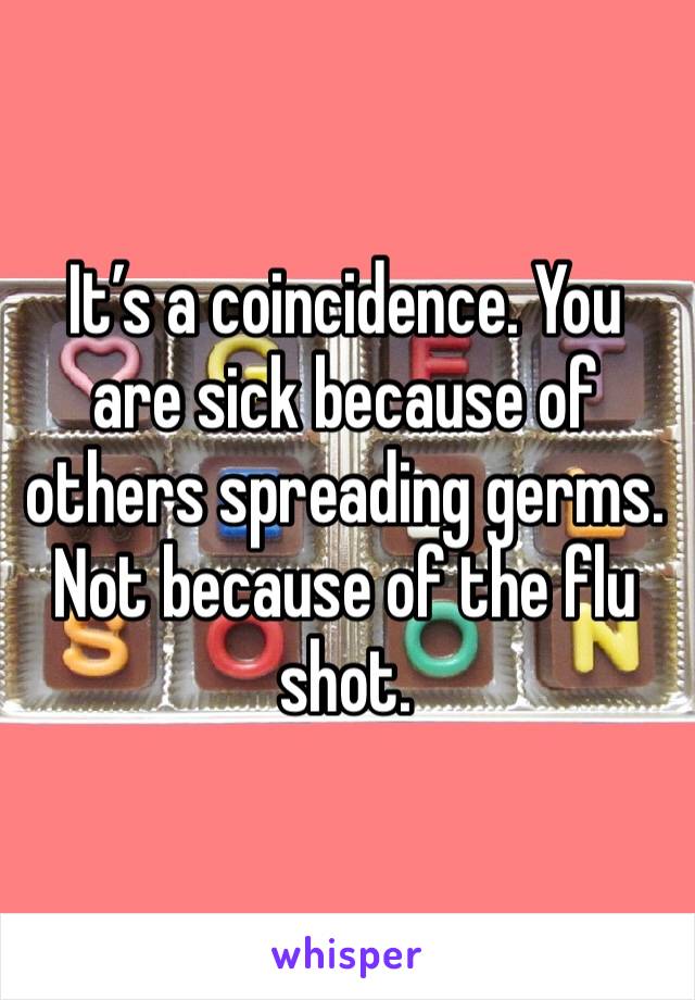 It’s a coincidence. You are sick because of others spreading germs. Not because of the flu shot. 