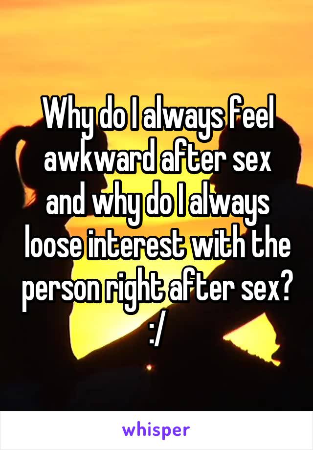 Why do I always feel awkward after sex and why do I always loose interest with the person right after sex? :/