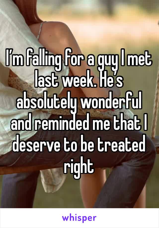 I’m falling for a guy I met last week. He’s absolutely wonderful and reminded me that I deserve to be treated right