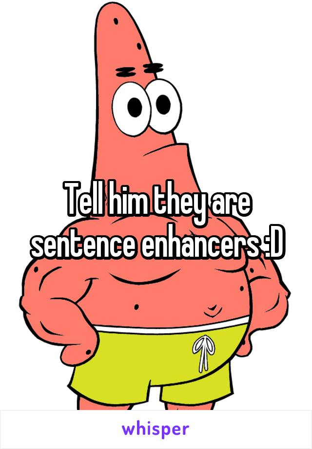 Tell him they are sentence enhancers :D