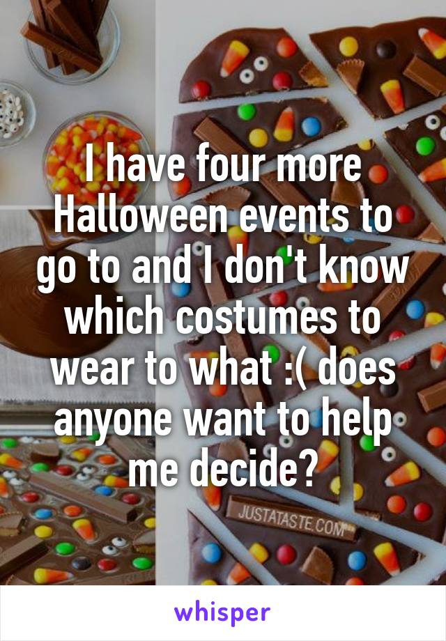 I have four more Halloween events to go to and I don't know which costumes to wear to what :( does anyone want to help me decide?