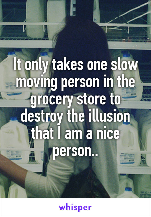 It only takes one slow moving person in the grocery store to destroy the illusion that I am a nice person..