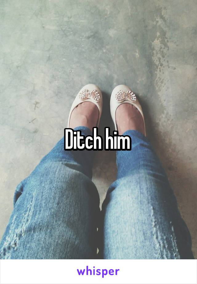 Ditch him 