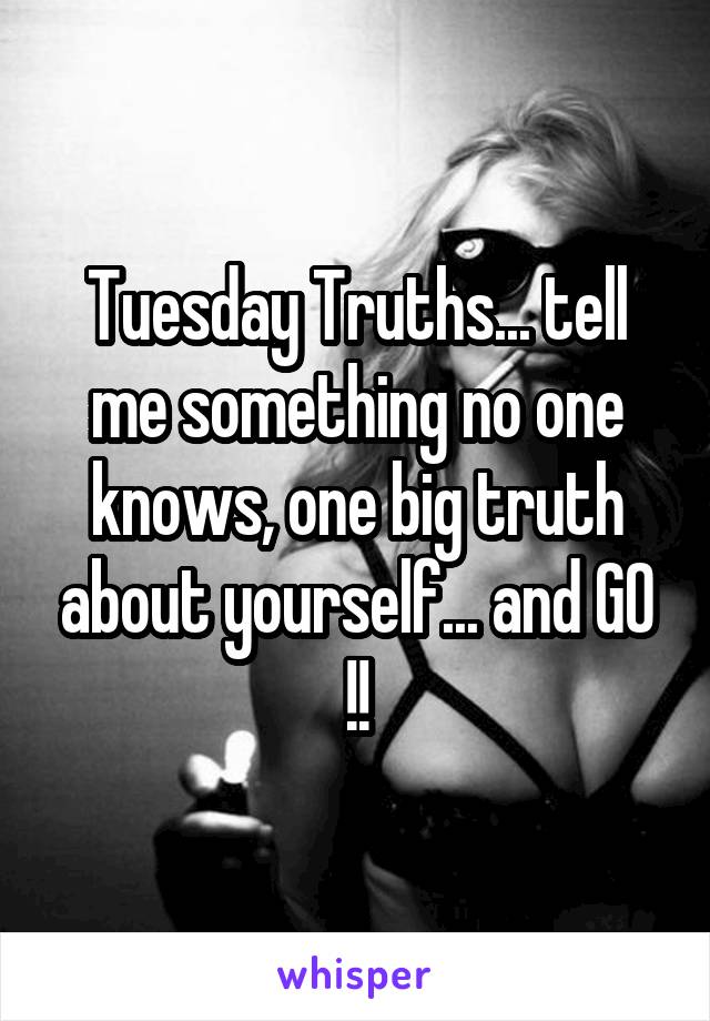 Tuesday Truths... tell me something no one knows, one big truth about yourself... and GO !!