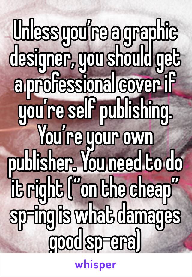 Unless you’re a graphic designer, you should get a professional cover if you’re self publishing. You’re your own publisher. You need to do it right (“on the cheap” sp-ing is what damages good sp-era)