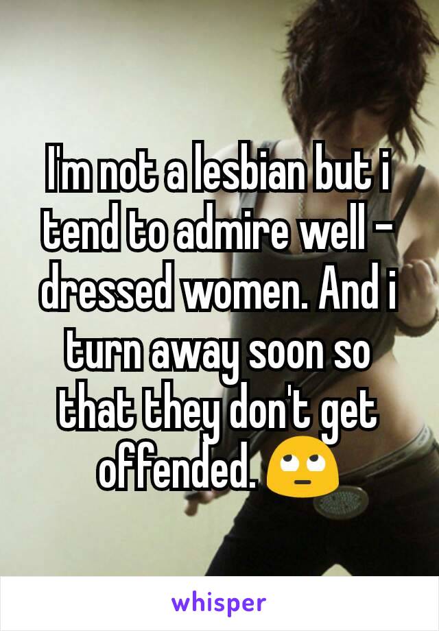 I'm not a lesbian but i tend to admire well - dressed women. And i turn away soon so that they don't get offended. 🙄