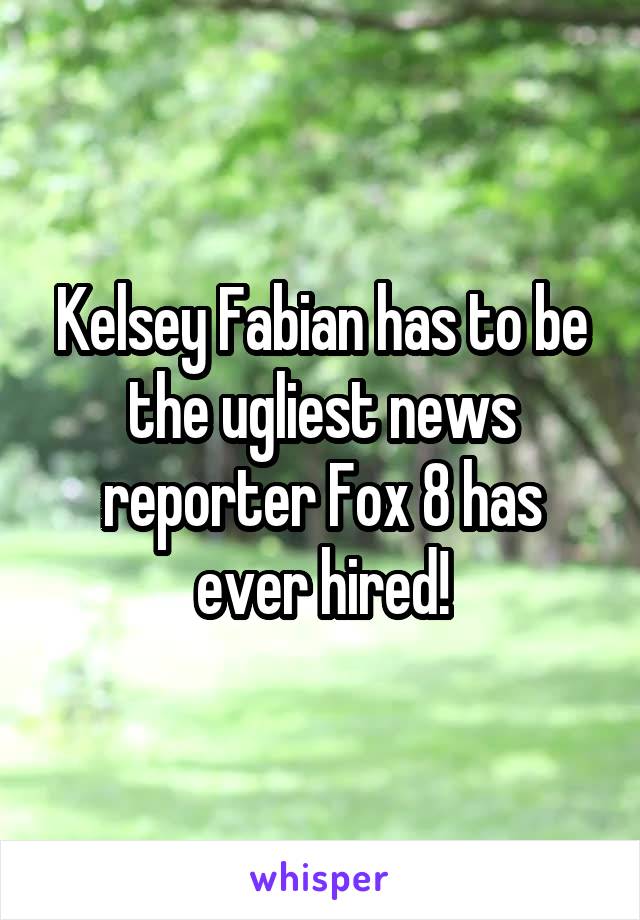Kelsey Fabian has to be the ugliest news reporter Fox 8 has ever hired!