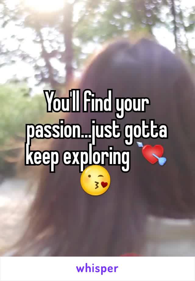 You'll find your passion...just gotta keep exploring ðŸ’˜ðŸ˜˜ 
