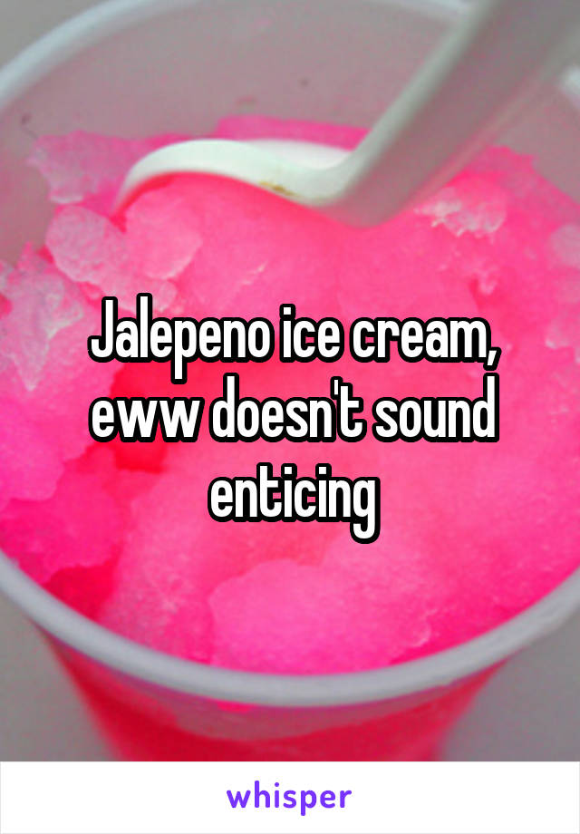 Jalepeno ice cream, eww doesn't sound enticing