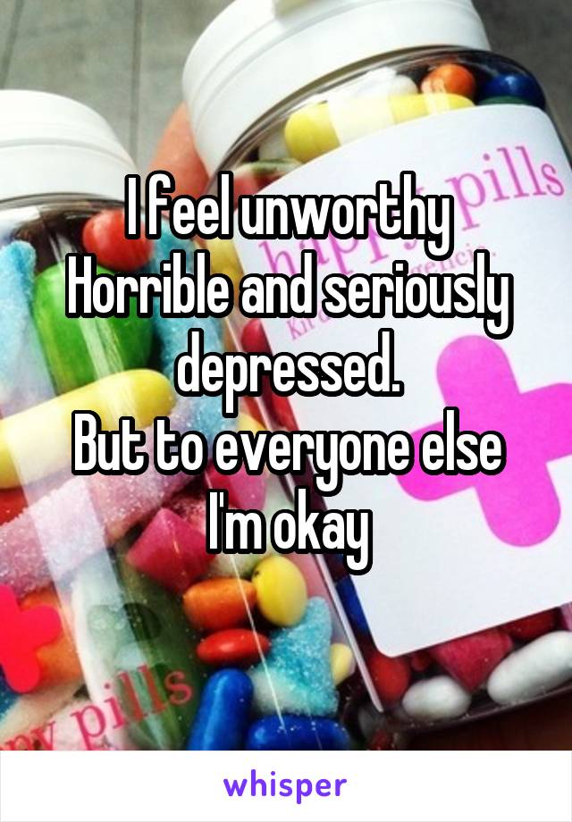 I feel unworthy
Horrible and seriously depressed.
But to everyone else I'm okay
