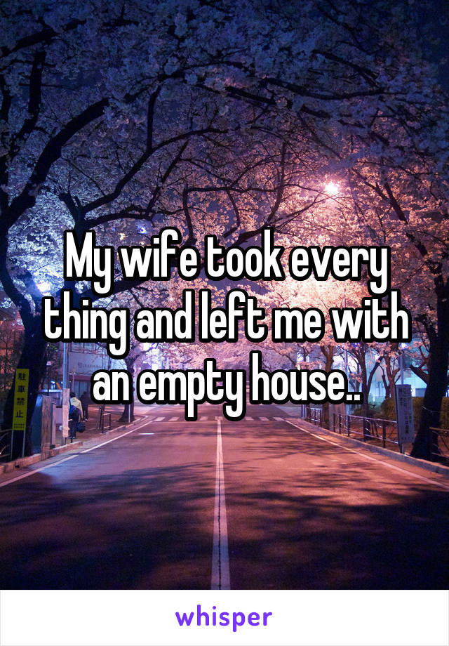 My wife took every thing and left me with an empty house..