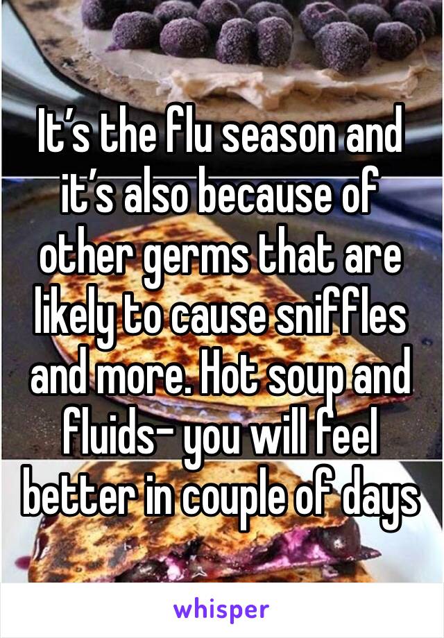 It’s the flu season and it’s also because of other germs that are likely to cause sniffles and more. Hot soup and fluids- you will feel better in couple of days