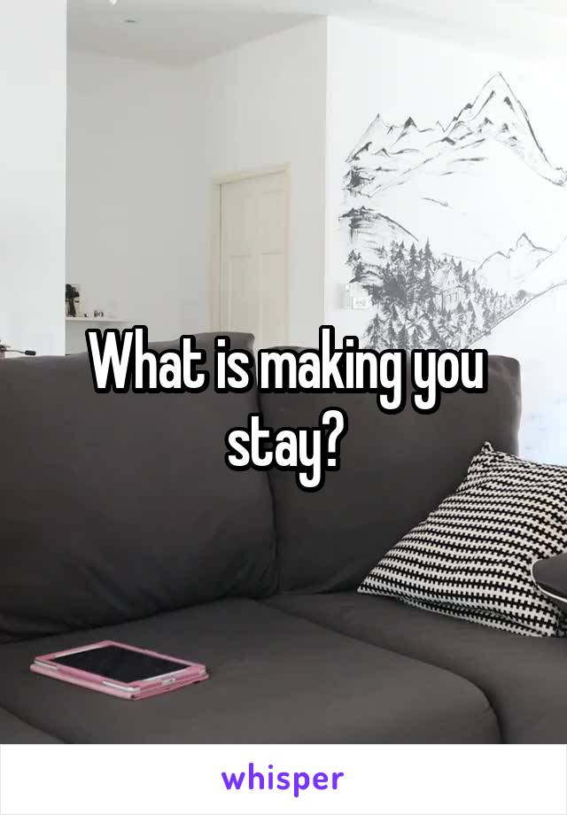 What is making you stay?