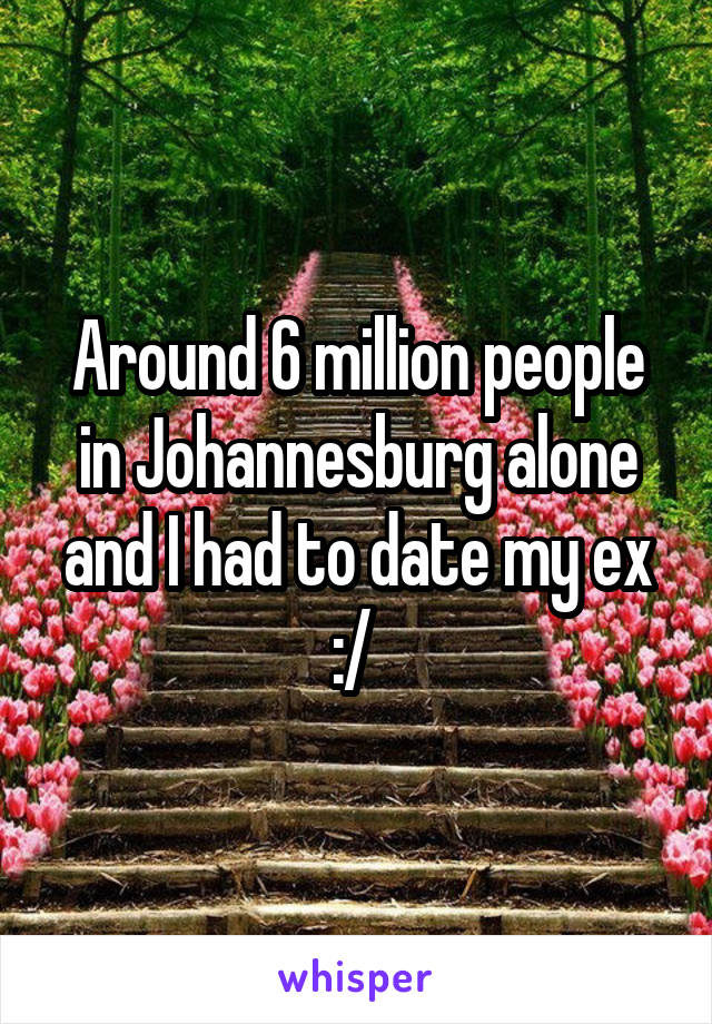 Around 6 million people in Johannesburg alone and I had to date my ex :/ 