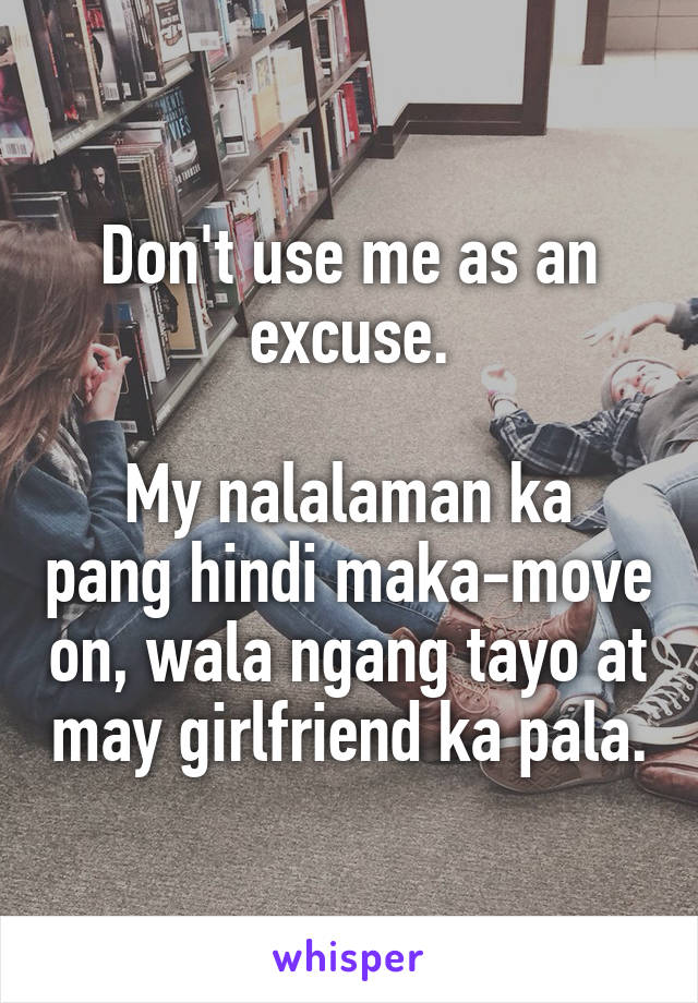 Don't use me as an excuse.

My nalalaman ka pang hindi maka-move on, wala ngang tayo at may girlfriend ka pala.