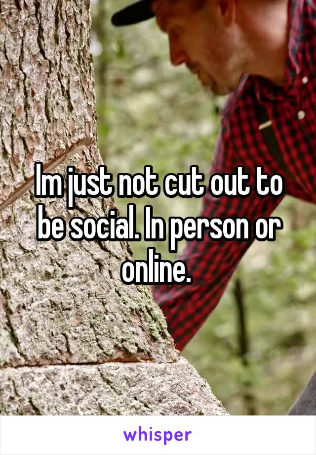 Im just not cut out to be social. In person or online. 