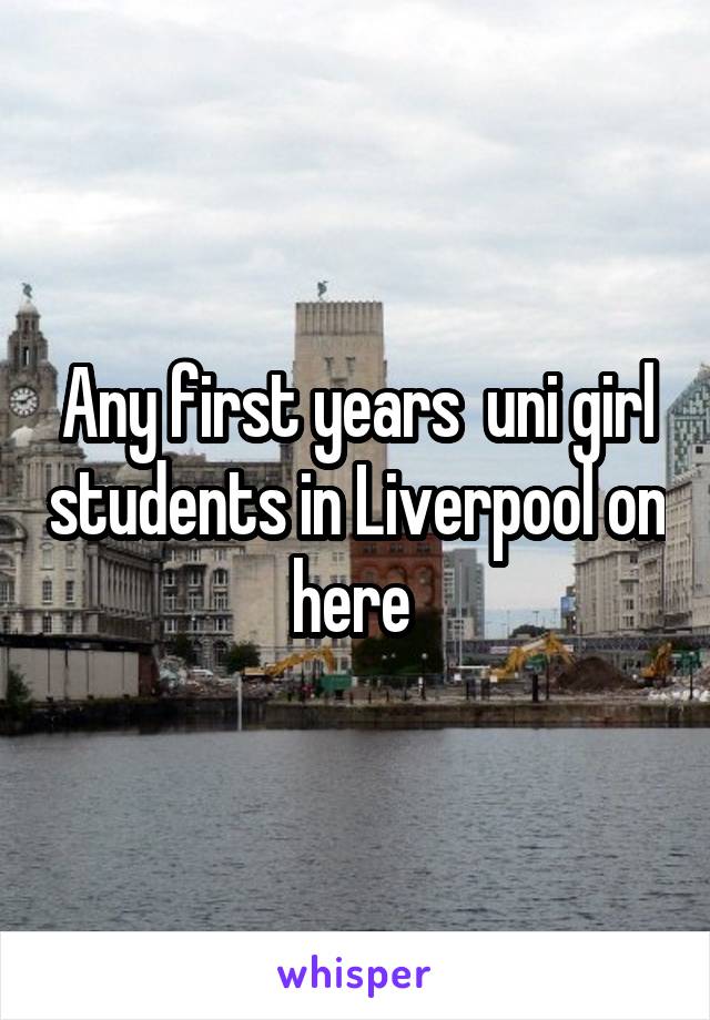 Any first years  uni girl students in Liverpool on here 
