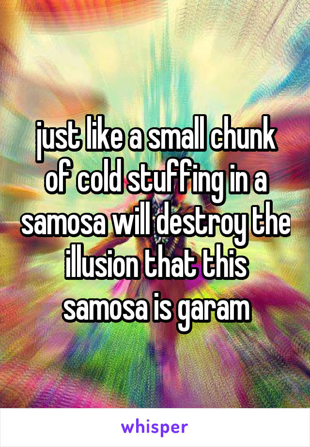 just like a small chunk of cold stuffing in a samosa will destroy the illusion that this samosa is garam