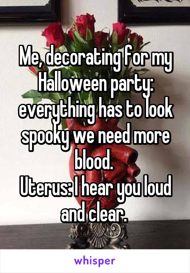 Me, decorating for my Halloween party: everything has to look spooky we need more blood. 
Uterus: I hear you loud and clear. 