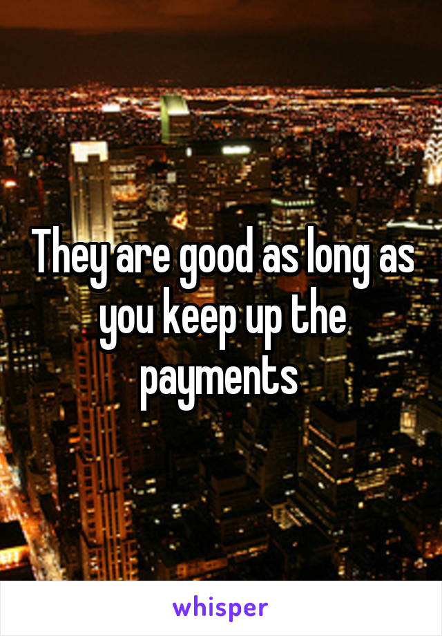 They are good as long as you keep up the payments 
