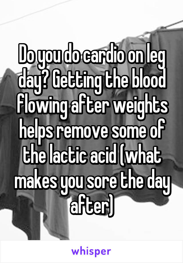 Do you do cardio on leg day? Getting the blood flowing after weights helps remove some of the lactic acid (what makes you sore the day after)