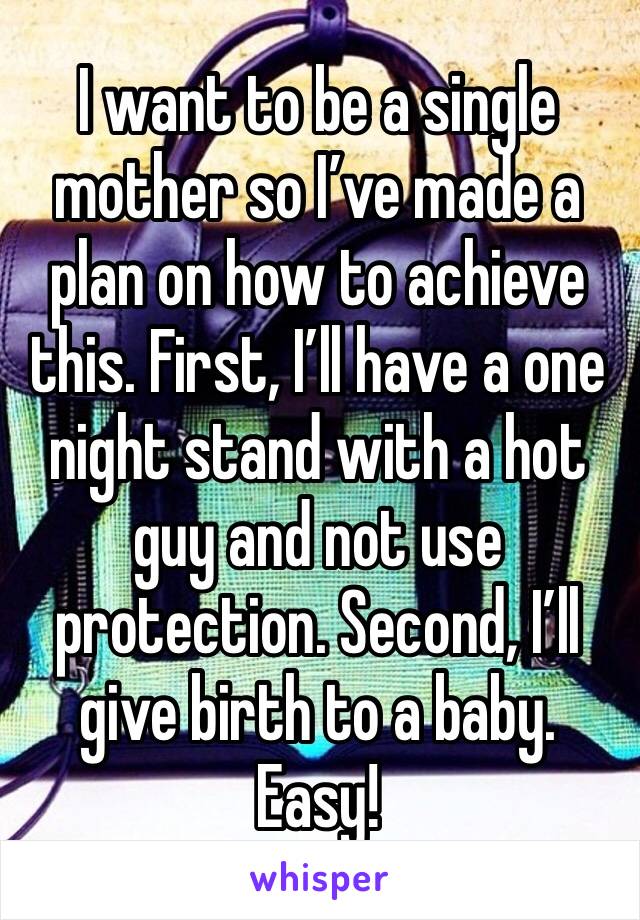 I want to be a single mother so I’ve made a plan on how to achieve this. First, I’ll have a one night stand with a hot guy and not use protection. Second, I’ll give birth to a baby. Easy!