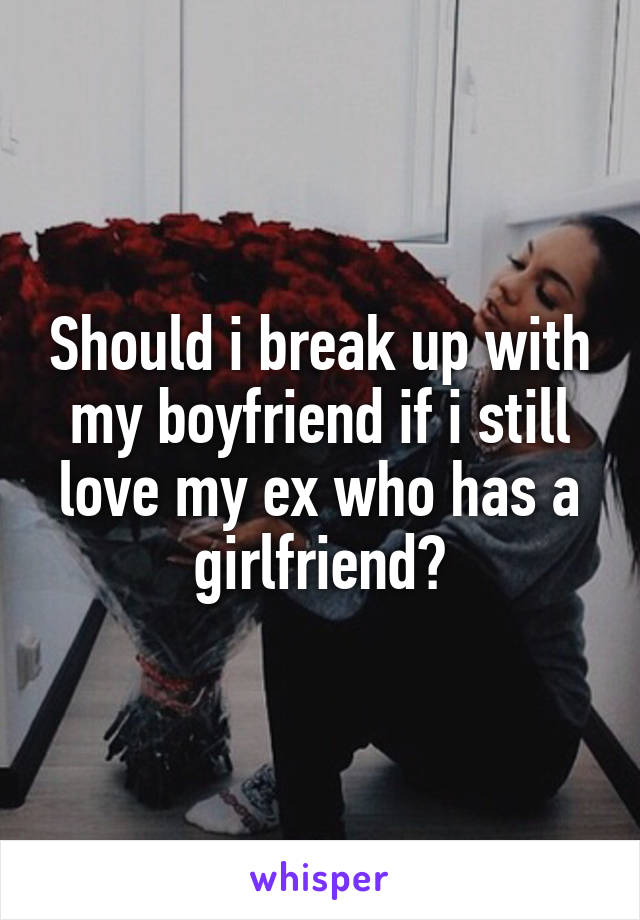 Should i break up with my boyfriend if i still love my ex who has a girlfriend?