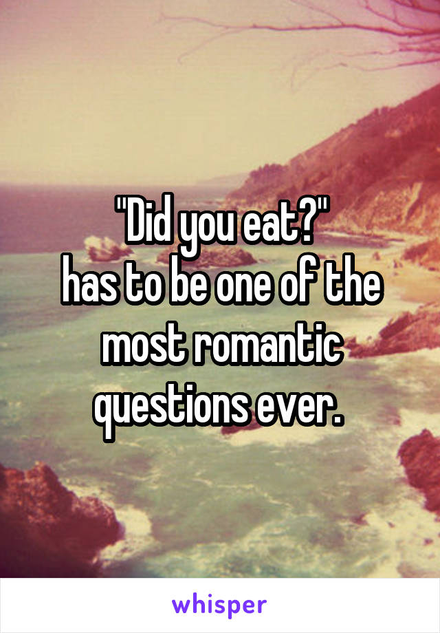 "Did you eat?"
has to be one of the most romantic questions ever. 