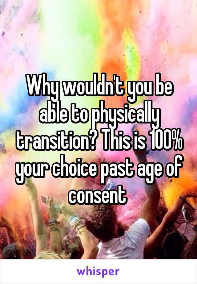 Why wouldn't you be able to physically transition? This is 100% your choice past age of consent 