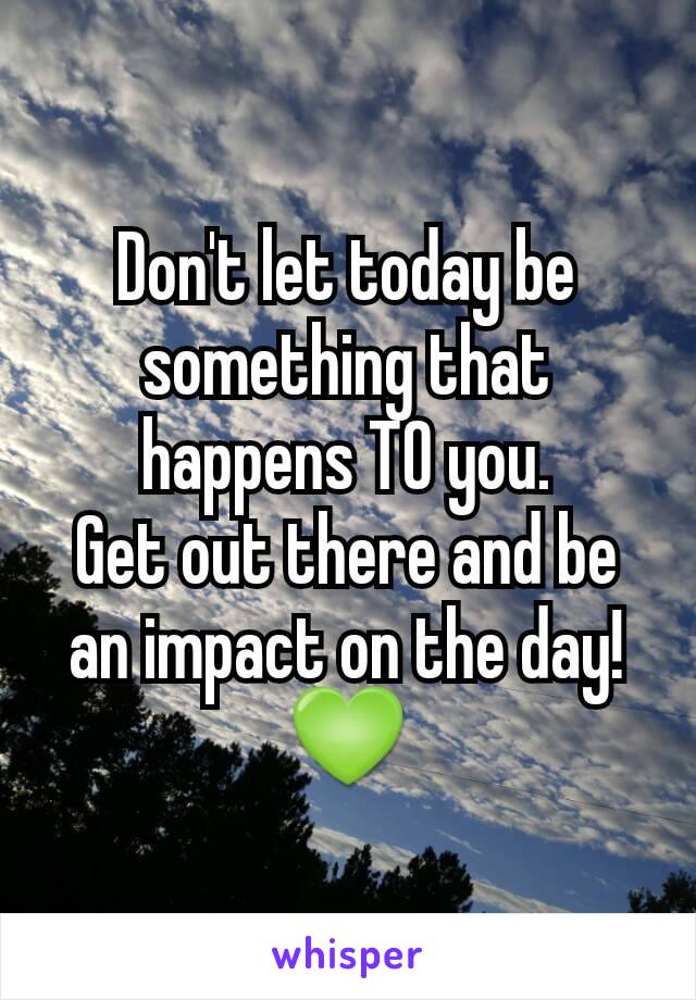 Don't let today be something that happens TO you.
Get out there and be an impact on the day!
💚