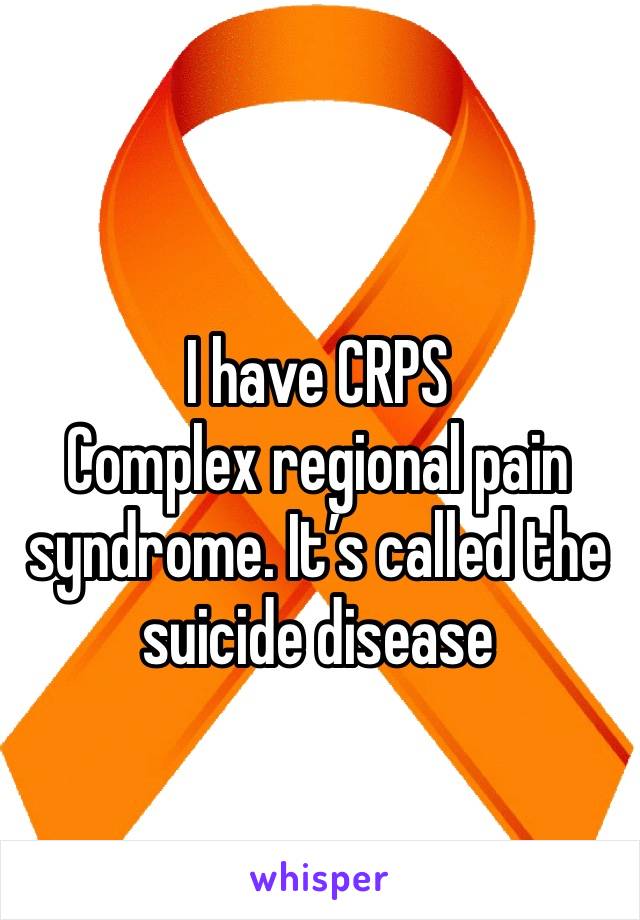 I have CRPS
Complex regional pain syndrome. It’s called the suicide disease