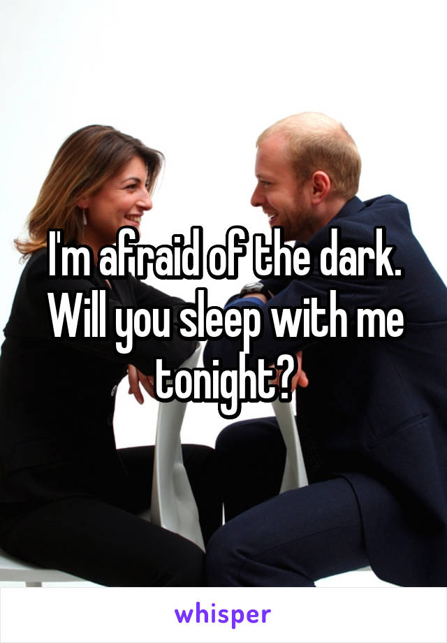 I'm afraid of the dark. Will you sleep with me tonight?