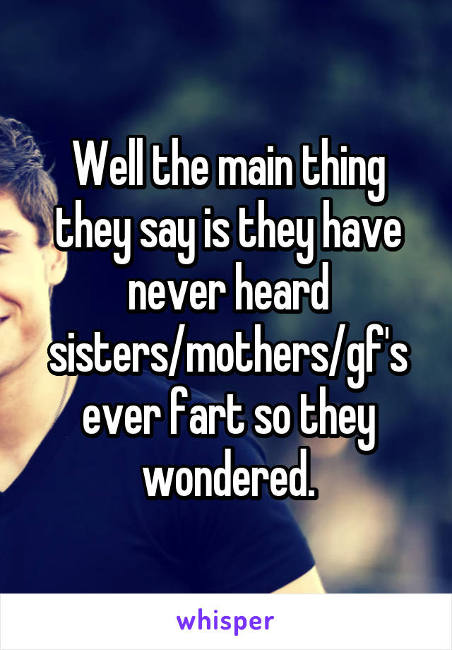 Well the main thing they say is they have never heard sisters/mothers/gf's ever fart so they wondered.