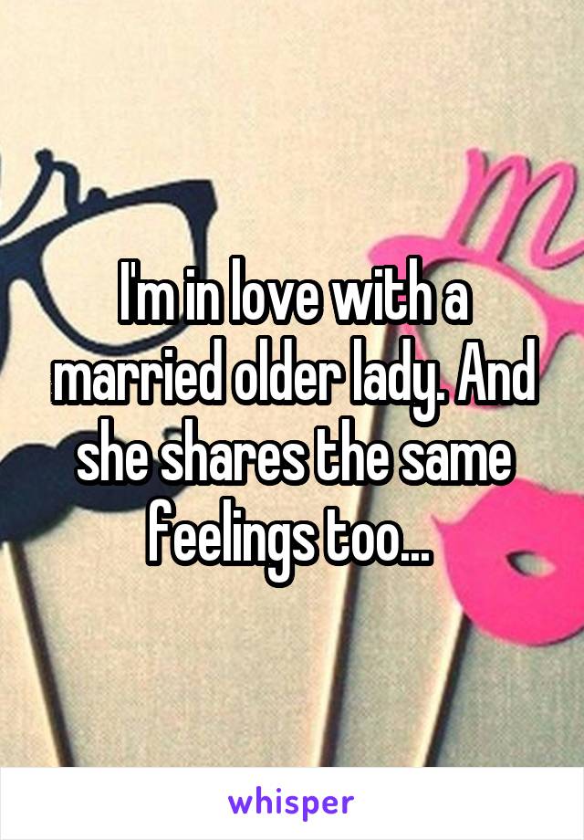 I'm in love with a married older lady. And she shares the same feelings too... 