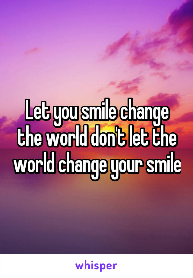 Let you smile change the world don't let the world change your smile